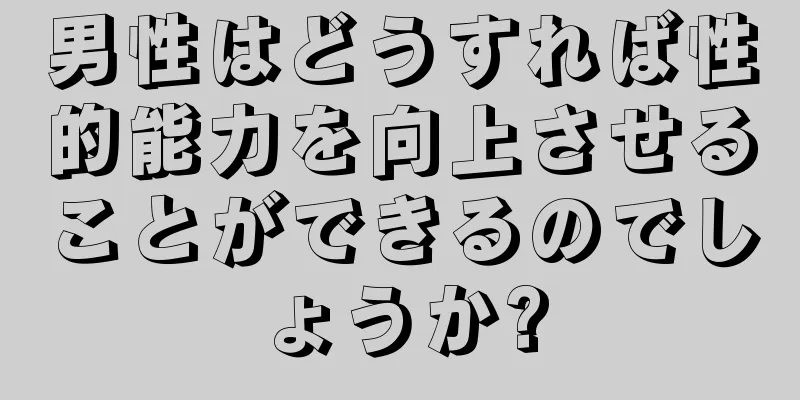 男性はどうすれば性的能力を向上させることができるのでしょうか?