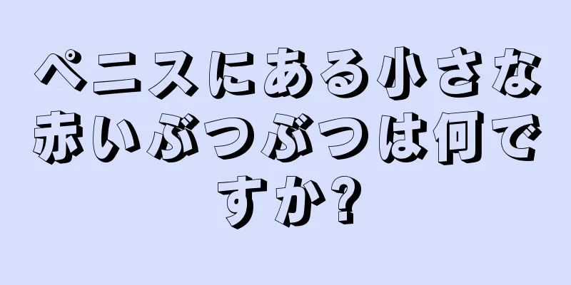 ペニスにある小さな赤いぶつぶつは何ですか?