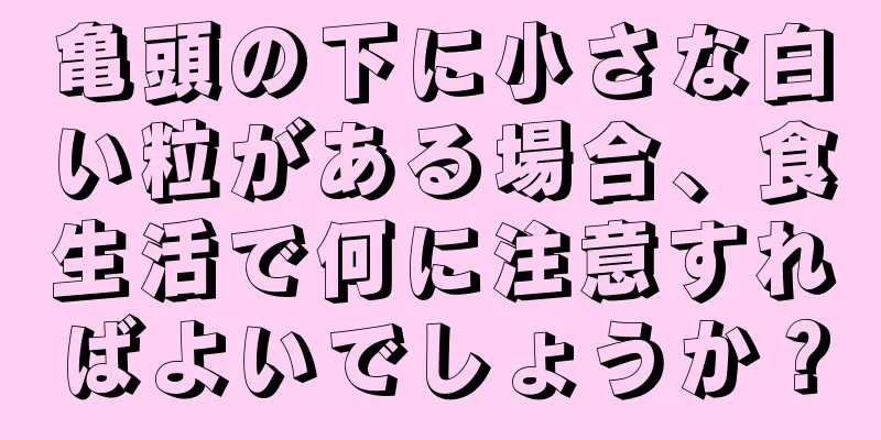 亀頭の下に小さな白い粒がある場合、食生活で何に注意すればよいでしょうか？