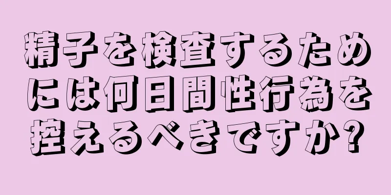 精子を検査するためには何日間性行為を控えるべきですか?