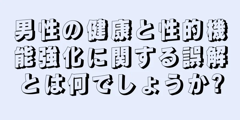 男性の健康と性的機能強化に関する誤解とは何でしょうか?