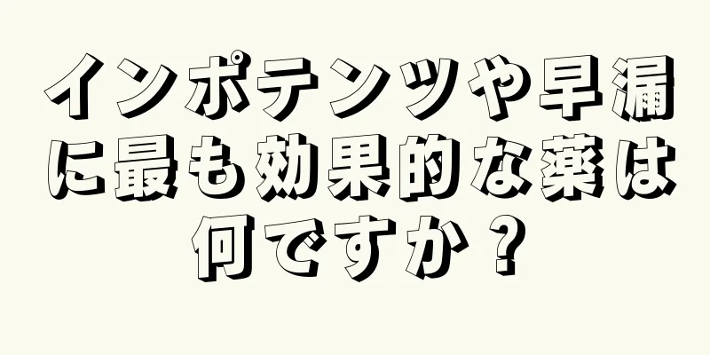 インポテンツや早漏に最も効果的な薬は何ですか？