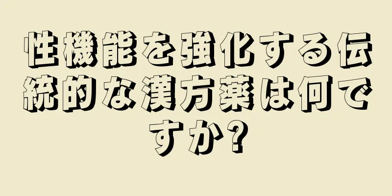 性機能を強化する伝統的な漢方薬は何ですか?