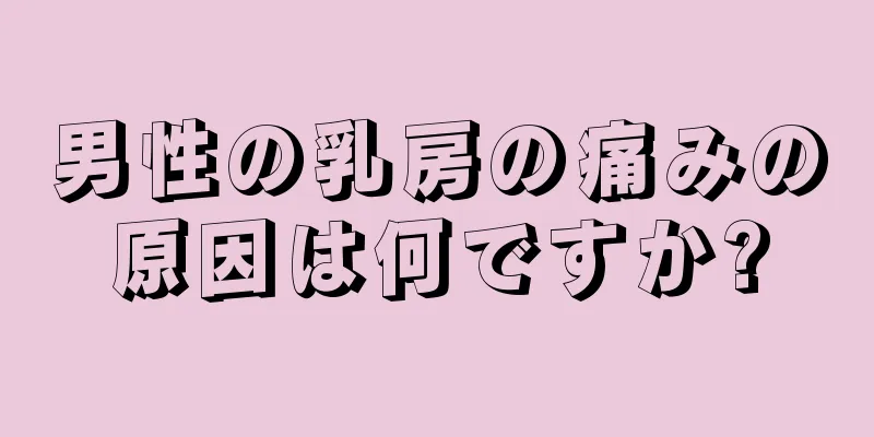 男性の乳房の痛みの原因は何ですか?