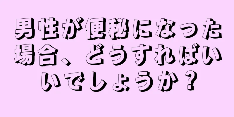 男性が便秘になった場合、どうすればいいでしょうか？