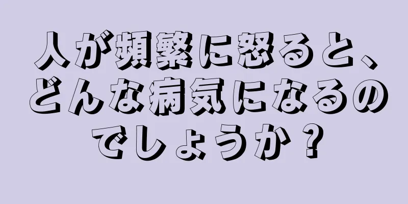 人が頻繁に怒ると、どんな病気になるのでしょうか？