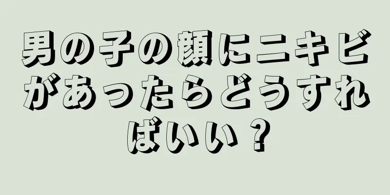 男の子の顔にニキビがあったらどうすればいい？