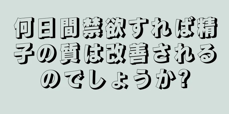 何日間禁欲すれば精子の質は改善されるのでしょうか?