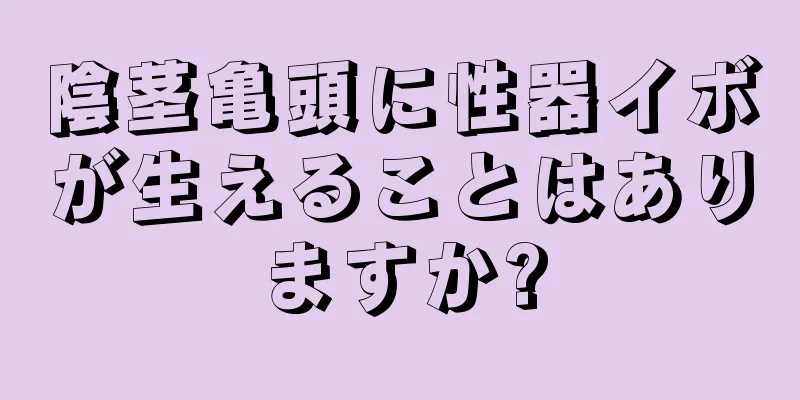 陰茎亀頭に性器イボが生えることはありますか?