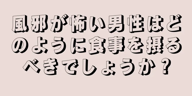 風邪が怖い男性はどのように食事を摂るべきでしょうか？