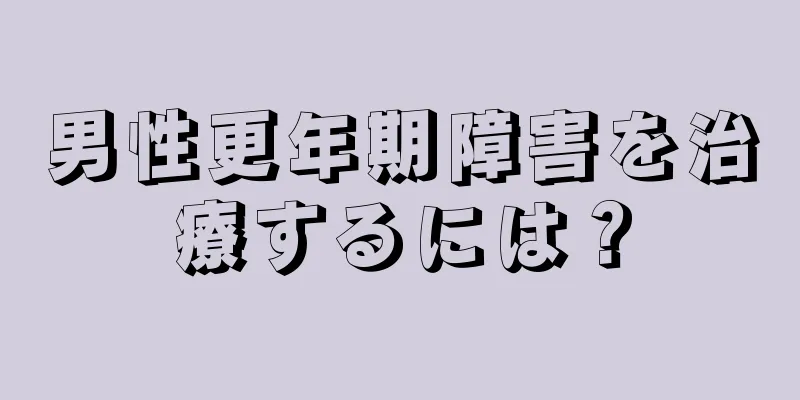男性更年期障害を治療するには？