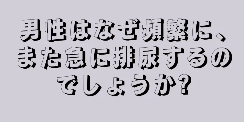 男性はなぜ頻繁に、また急に排尿するのでしょうか?