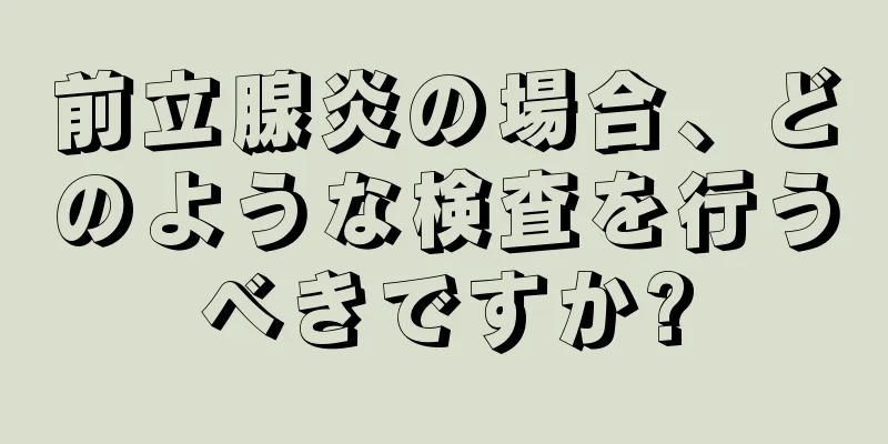 前立腺炎の場合、どのような検査を行うべきですか?