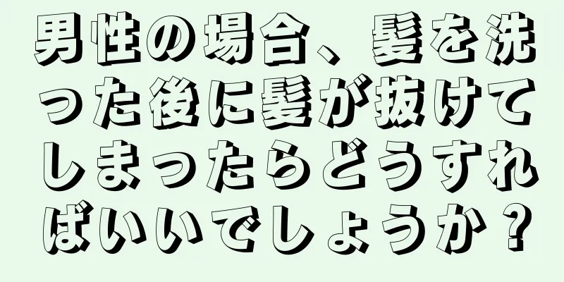 男性の場合、髪を洗った後に髪が抜けてしまったらどうすればいいでしょうか？