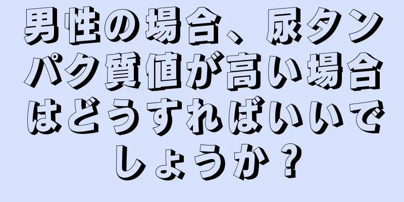 男性の場合、尿タンパク質値が高い場合はどうすればいいでしょうか？