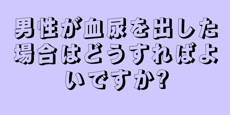 男性が血尿を出した場合はどうすればよいですか?