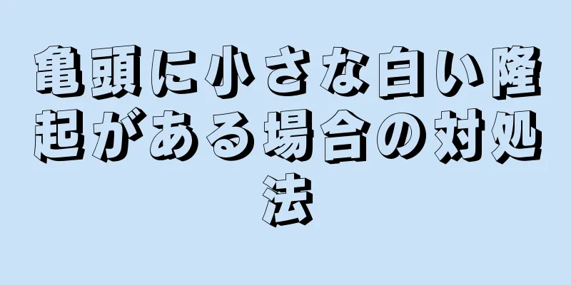 亀頭に小さな白い隆起がある場合の対処法