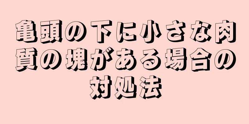 亀頭の下に小さな肉質の塊がある場合の対処法