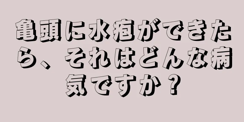 亀頭に水疱ができたら、それはどんな病気ですか？