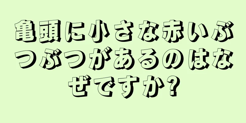 亀頭に小さな赤いぶつぶつがあるのはなぜですか?
