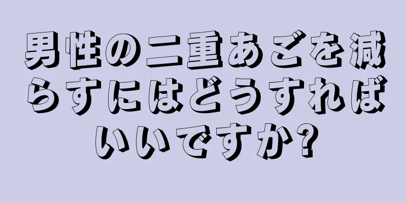 男性の二重あごを減らすにはどうすればいいですか?