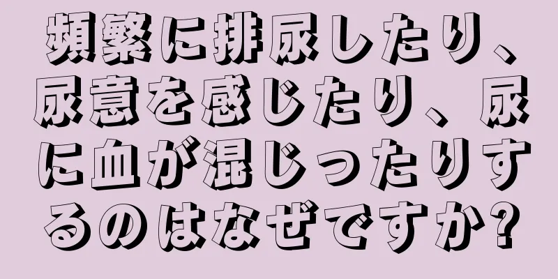 頻繁に排尿したり、尿意を感じたり、尿に血が混じったりするのはなぜですか?