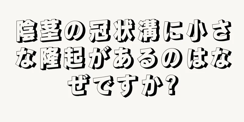 陰茎の冠状溝に小さな隆起があるのはなぜですか?