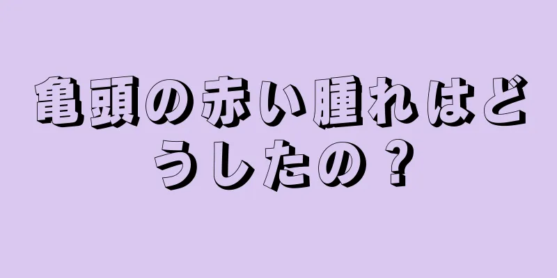 亀頭の赤い腫れはどうしたの？