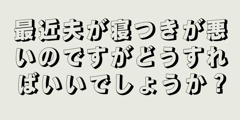 最近夫が寝つきが悪いのですがどうすればいいでしょうか？