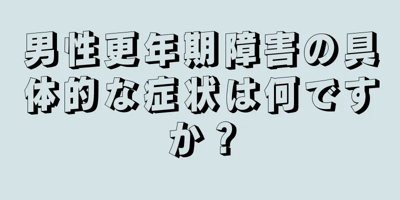 男性更年期障害の具体的な症状は何ですか？