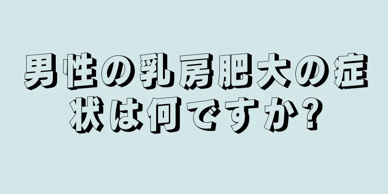 男性の乳房肥大の症状は何ですか?