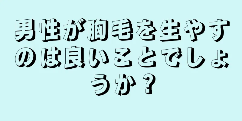 男性が胸毛を生やすのは良いことでしょうか？