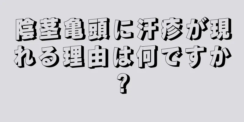 陰茎亀頭に汗疹が現れる理由は何ですか?