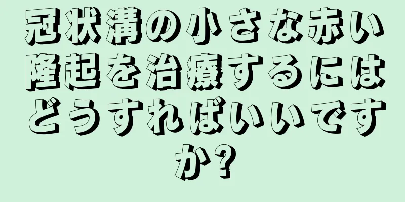 冠状溝の小さな赤い隆起を治療するにはどうすればいいですか?