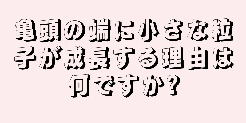 亀頭の端に小さな粒子が成長する理由は何ですか?