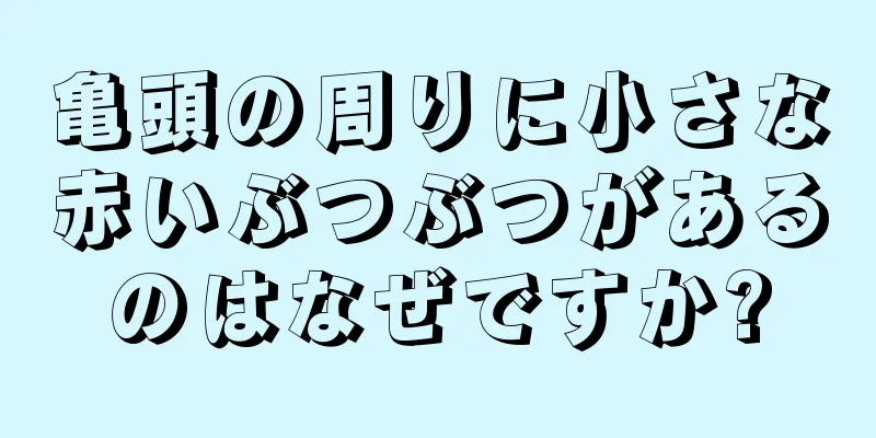 亀頭の周りに小さな赤いぶつぶつがあるのはなぜですか?