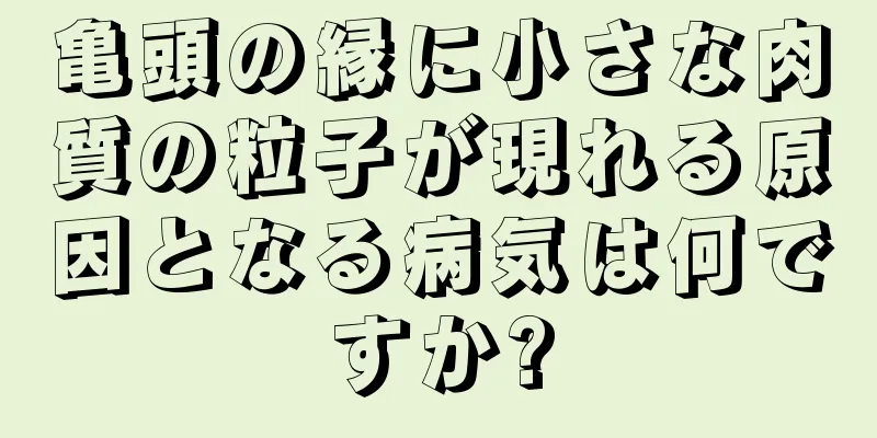 亀頭の縁に小さな肉質の粒子が現れる原因となる病気は何ですか?