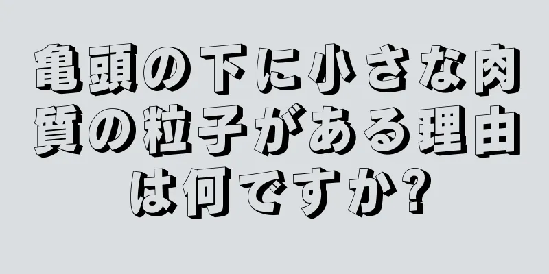 亀頭の下に小さな肉質の粒子がある理由は何ですか?
