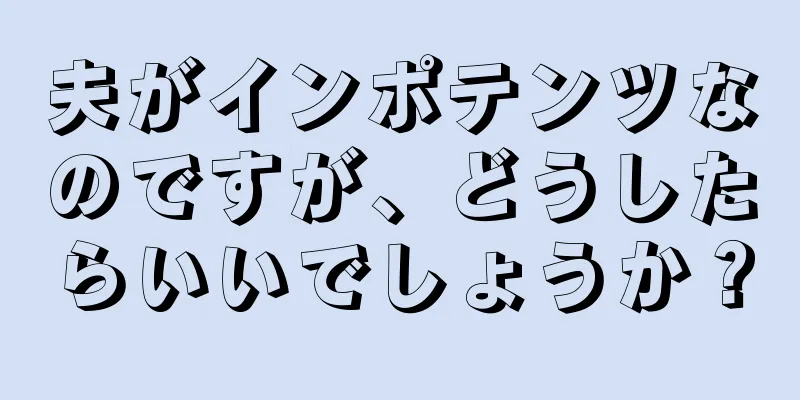 夫がインポテンツなのですが、どうしたらいいでしょうか？