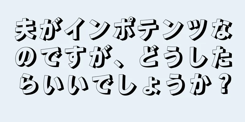 夫がインポテンツなのですが、どうしたらいいでしょうか？