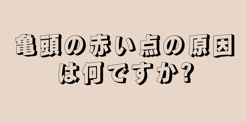 亀頭の赤い点の原因は何ですか?