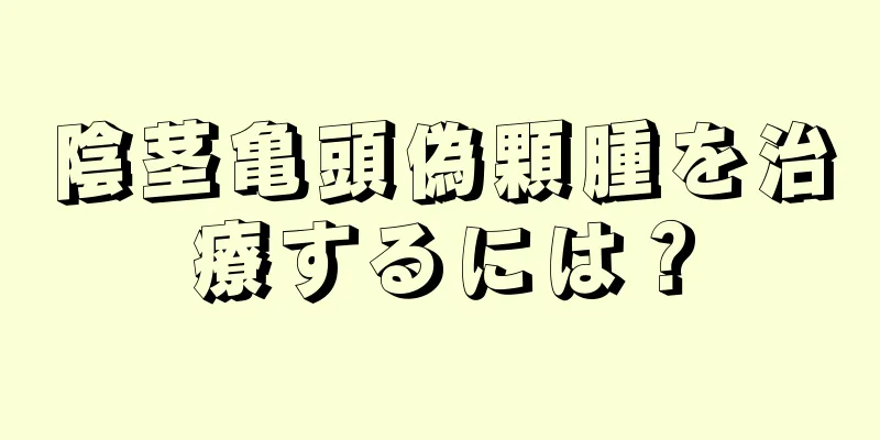 陰茎亀頭偽顆腫を治療するには？