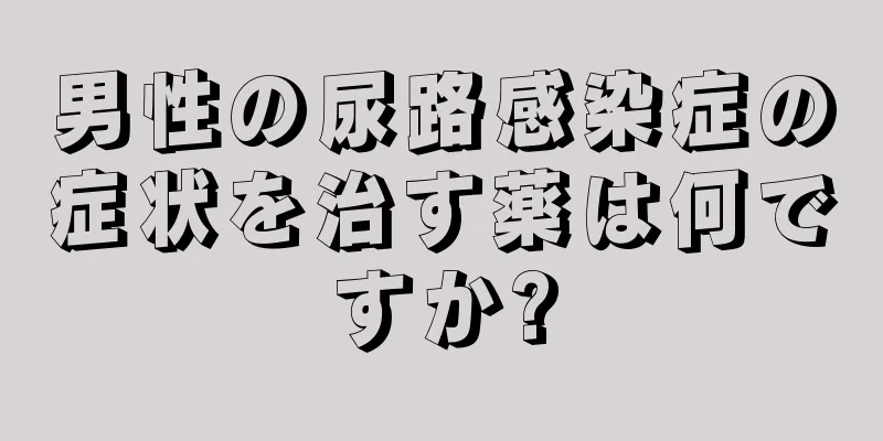男性の尿路感染症の症状を治す薬は何ですか?