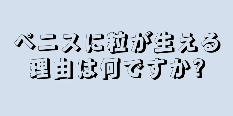 ペニスに粒が生える理由は何ですか?
