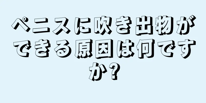 ペニスに吹き出物ができる原因は何ですか?