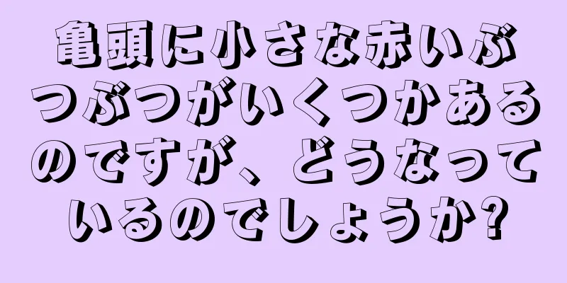 亀頭に小さな赤いぶつぶつがいくつかあるのですが、どうなっているのでしょうか?