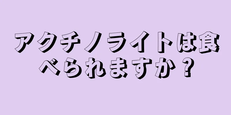 アクチノライトは食べられますか？