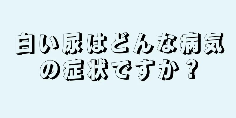 白い尿はどんな病気の症状ですか？