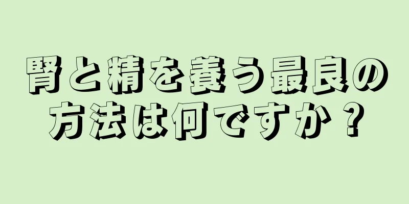 腎と精を養う最良の方法は何ですか？