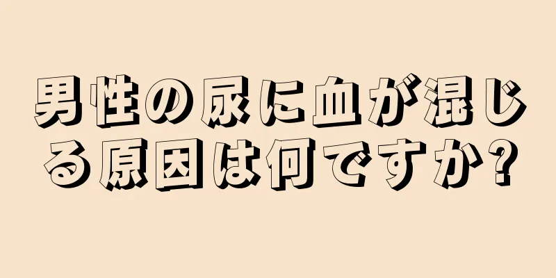 男性の尿に血が混じる原因は何ですか?